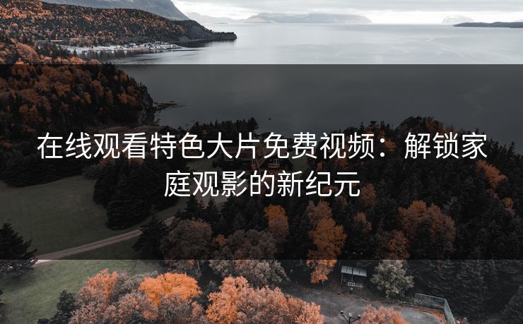 在线观看特色大片免费视频：解锁家庭观影的新纪元