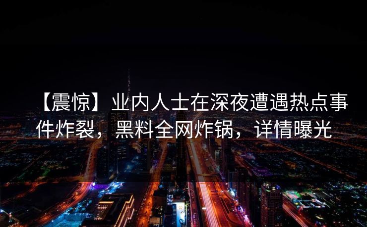 【震惊】业内人士在深夜遭遇热点事件炸裂，黑料全网炸锅，详情曝光