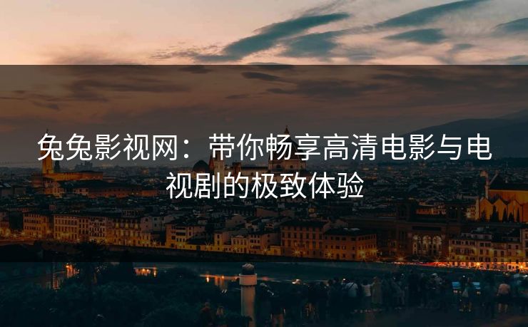 兔兔影视网：带你畅享高清电影与电视剧的极致体验
