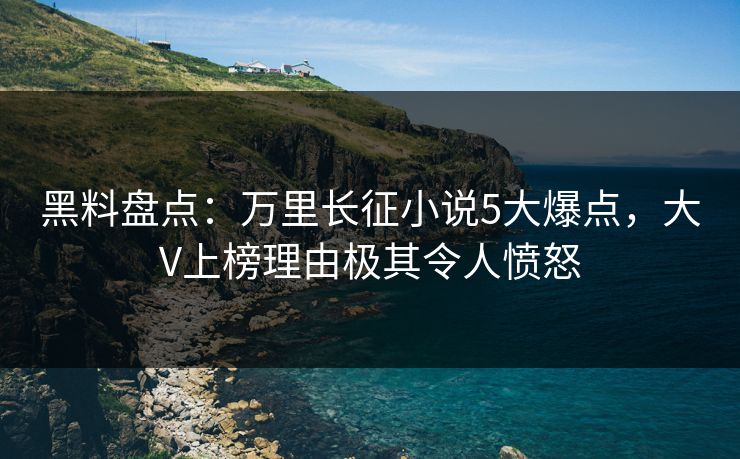 黑料盘点：万里长征小说5大爆点，大V上榜理由极其令人愤怒