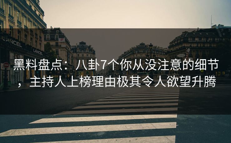 黑料盘点：八卦7个你从没注意的细节，主持人上榜理由极其令人欲望升腾