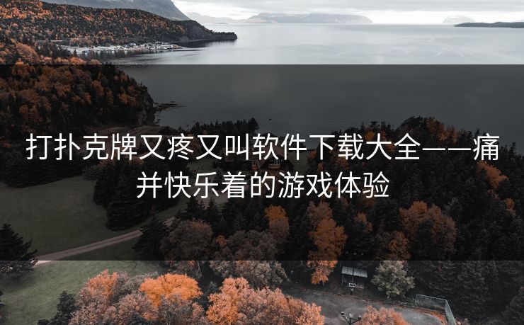 打扑克牌又疼又叫软件下载大全——痛并快乐着的游戏体验