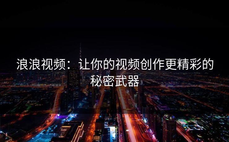 浪浪视频：让你的视频创作更精彩的秘密武器