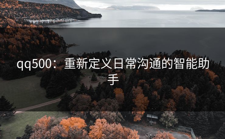 qq500：重新定义日常沟通的智能助手