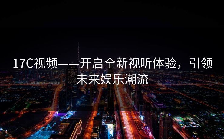 17C视频——开启全新视听体验，引领未来娱乐潮流