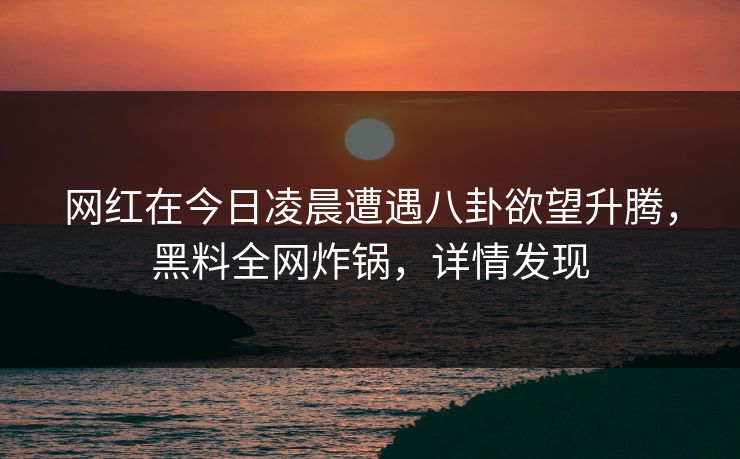 网红在今日凌晨遭遇八卦欲望升腾，黑料全网炸锅，详情发现