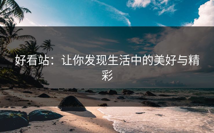 好看站：让你发现生活中的美好与精彩