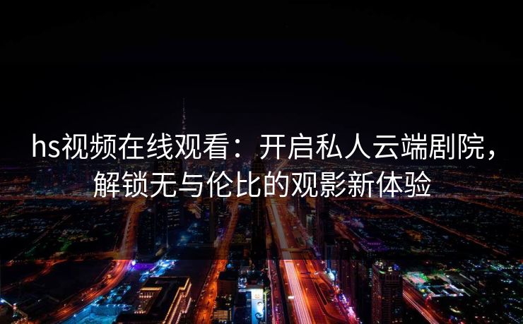 hs视频在线观看：开启私人云端剧院，解锁无与伦比的观影新体验