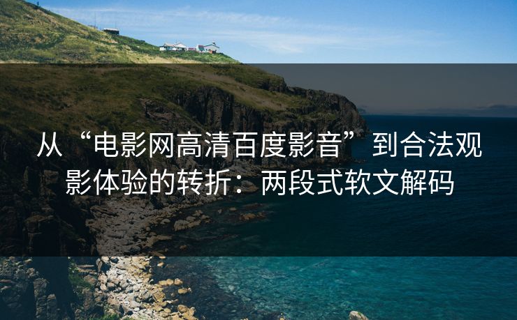 从“电影网高清百度影音”到合法观影体验的转折：两段式软文解码