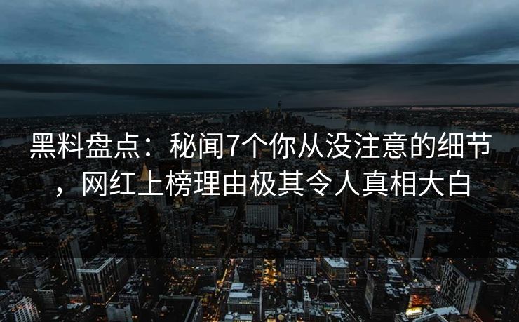 黑料盘点：秘闻7个你从没注意的细节，网红上榜理由极其令人真相大白