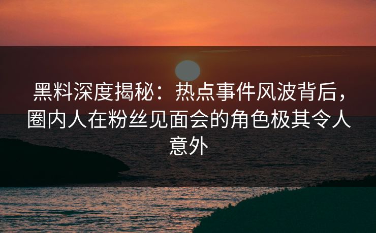 黑料深度揭秘：热点事件风波背后，圈内人在粉丝见面会的角色极其令人意外
