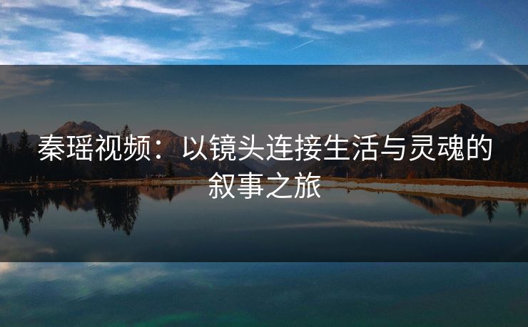 秦瑶视频：以镜头连接生活与灵魂的叙事之旅