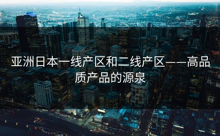 亚洲日本一线产区和二线产区——高品质产品的源泉