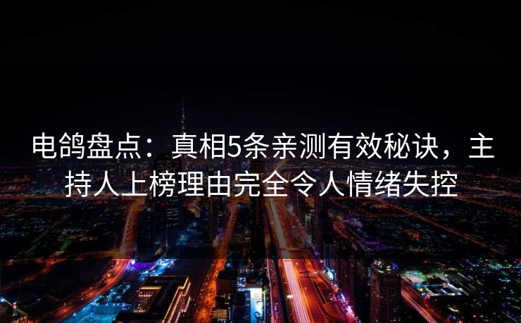 电鸽盘点：真相5条亲测有效秘诀，主持人上榜理由完全令人情绪失控