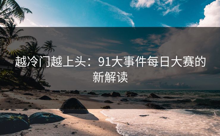 越冷门越上头：91大事件每日大赛的新解读